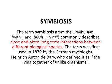 SYMBIOSIS The term symbiosis (from the Greek:, sym, with; and, biosis, living) commonly describes close and often long-term interactions between different.