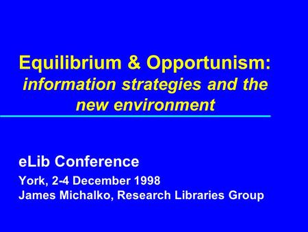 Equilibrium & Opportunism: information strategies and the new environment eLib Conference York, 2-4 December 1998 James Michalko, Research Libraries Group.