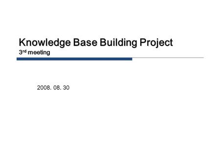 Knowledge Base Building Project 3 rd meeting 2008. 08. 30.