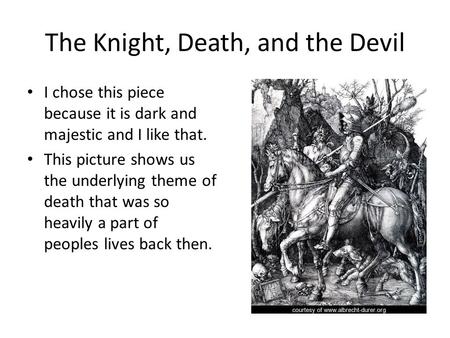 The Knight, Death, and the Devil I chose this piece because it is dark and majestic and I like that. This picture shows us the underlying theme of death.