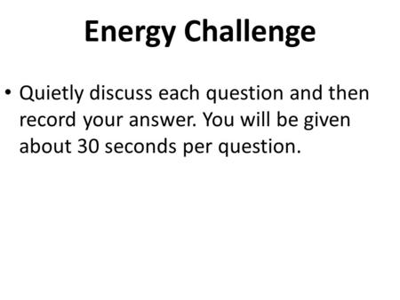 Energy Challenge Quietly discuss each question and then record your answer. You will be given about 30 seconds per question.