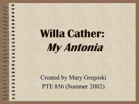 Willa Cather: My Antonia Created by Mary Gregoski PTE 856 (Summer 2002)