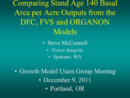 Comparing Stand Age 140 Basal Area per Acre Outputs from the DFC, FVS and ORGANON Models Steve McConnell Forest Integrity Spokane, WA Growth Model Users.