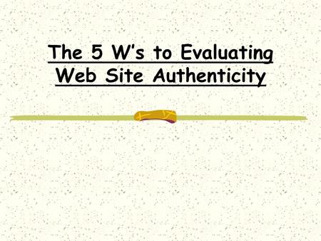 The 5 W’s to Evaluating Web Site Authenticity Who Wrote the Information? The author should always provide their name and qualifications somewhere in.