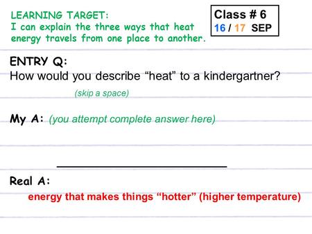 ENTRY Q: How would you describe “heat” to a kindergartner? (skip a space) My A: (you attempt complete answer here) _________________________ Real A: Class.