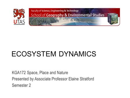 ECOSYSTEM DYNAMICS KGA172 Space, Place and Nature Presented by Associate Professor Elaine Stratford Semester 2.