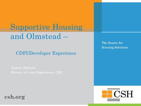 The Source for Housing Solutions Supportive Housing and Olmstead – CDFI/Developer Experience Andrew Baldwin, Director of Loan Originations, CSH csh.org.