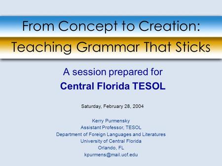 From Concept to Creation: Teaching Grammar That Sticks A session prepared for Central Florida TESOL Saturday, February 28, 2004 Kerry Purmensky Assistant.