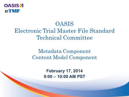 OASIS Electronic Trial Master File Standard Technical Committee Metadata Component Content Model Component February 17, 2014 9:00 – 10:00 AM PST.