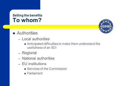 Selling the benefits To whom? Authorities – Local authorities Anticipated difficulties to make them understand the usefulness of an SDI – Regional – National.