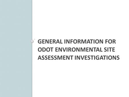 GENERAL INFORMATION FOR ODOT ENVIRONMENTAL SITE ASSESSMENT INVESTIGATIONS.