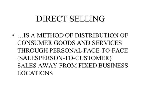 DIRECT SELLING …IS A METHOD OF DISTRIBUTION OF CONSUMER GOODS AND SERVICES THROUGH PERSONAL FACE-TO-FACE (SALESPERSON-TO-CUSTOMER) SALES AWAY FROM FIXED.