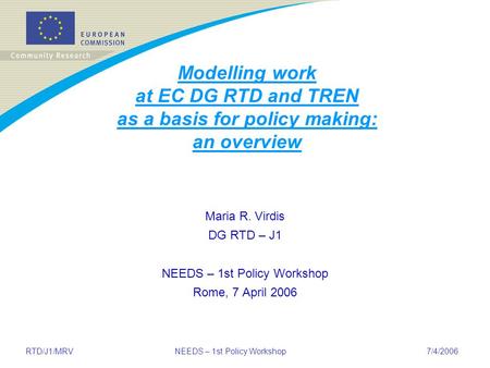 RTD/J1/MRV NEEDS – 1st Policy Workshop 7/4/2006 Modelling work at EC DG RTD and TREN as a basis for policy making: an overview Maria R. Virdis DG RTD –