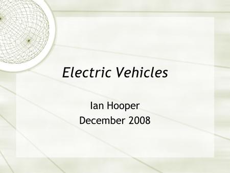 Electric Vehicles Ian Hooper December 2008. Introductions  Ian Hooper, from Maida Vale WA  Degree in Mechatronic Engineering  Currently run a business.