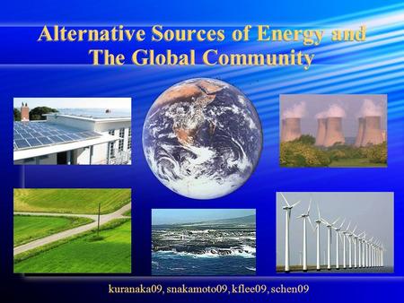 Alternative Sources of Energy and The Global Community kuranaka09, snakamoto09, kflee09, schen09.