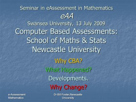 E-Assessment Mathematics Dr Bill Foster,Newcastle University Seminar in eAssessment in Mathematics eAA Swansea University, 13 July 2009 Computer Based.