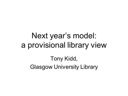 Next year’s model: a provisional library view Tony Kidd, Glasgow University Library.