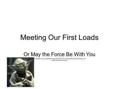 Meeting Our First Loads Or May the Force Be With You (Credit for many illustrations is given to McGraw Hill publishers and an array of internet search.