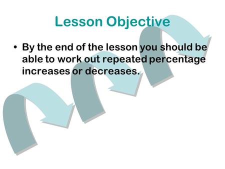 Lesson Objective By the end of the lesson you should be able to work out repeated percentage increases or decreases.