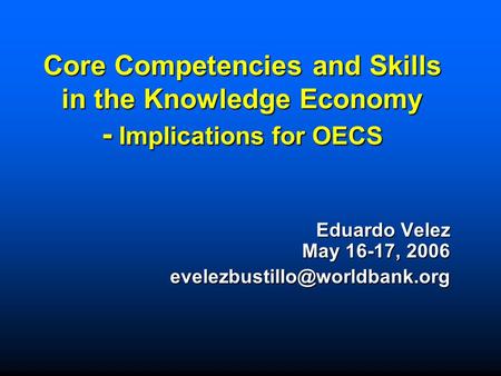 Core Competencies and Skills in the Knowledge Economy - Implications for OECS Eduardo Velez May 16-17, 2006