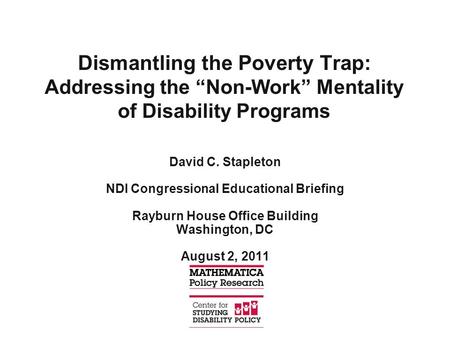 Dismantling the Poverty Trap: Addressing the “Non-Work” Mentality of Disability Programs David C. Stapleton NDI Congressional Educational Briefing Rayburn.