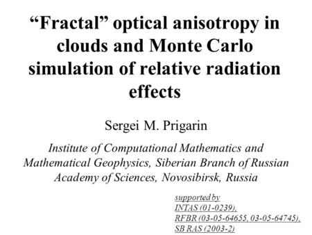 “Fractal” optical anisotropy in clouds and Monte Carlo simulation of relative radiation effects Sergei M. Prigarin supported by INTAS (01-0239), RFBR (03-05-64655,