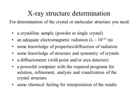 X-ray structure determination For determination of the crystal or molecular structure you need: a crystalline sample (powder or single crystal) an adequate.