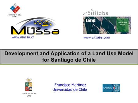 Development and Application of a Land Use Model for Santiago de Chile Universidad de Chile Francisco Martínez Francisco Martínez Universidad de Chile www.citilabs.com.