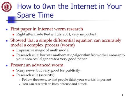 1 How to 0wn the Internet in Your Spare Time First paper in Internet worm research  Right after Code Red in July 2001, very important Showed that a simple.