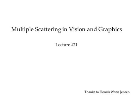 Multiple Scattering in Vision and Graphics Lecture #21 Thanks to Henrik Wann Jensen.