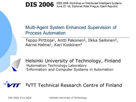 DIS 2006 15.6.2006Helsinki University of Technology Multi-Agent System Enhanced Supervision of Process Automation Teppo Pirttioja 1, Antti Pakonen 2, Ilkka.