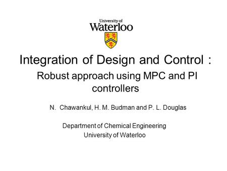 Integration of Design and Control : Robust approach using MPC and PI controllers N. Chawankul, H. M. Budman and P. L. Douglas Department of Chemical Engineering.