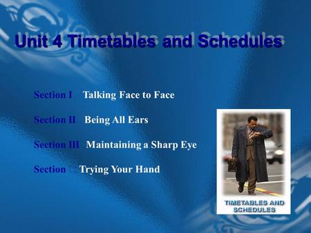 Section I Talking Face to Face Section II Being All Ears Section III Maintaining a Sharp Eye Section Ⅳ Trying Your Hand Unit 4 Timetables and Schedules.