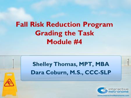 Fall Risk Reduction Program Grading the Task Module #4 Shelley Thomas, MPT, MBA Dara Coburn, M.S., CCC-SLP Shelley Thomas, MPT, MBA Dara Coburn, M.S.,