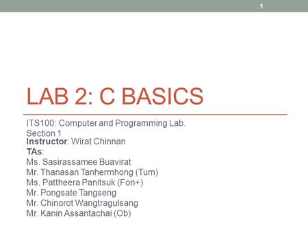 LAB 2: C BASICS ITS100: Computer and Programming Lab. Section 1 Instructor: Wirat Chinnan TAs: Ms. Sasirassamee Buavirat Mr. Thanasan Tanhermhong (Tum)