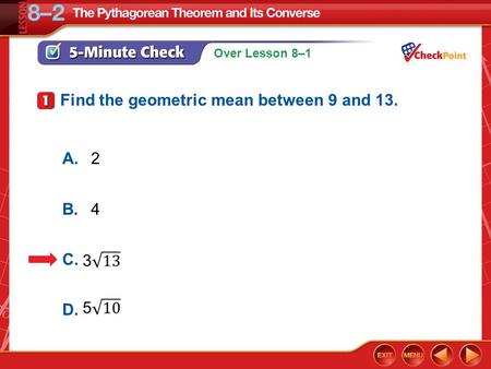 Over Lesson 8–1 5-Minute Check 1 Find the geometric mean between 9 and 13. A.2 B.4 C. D.