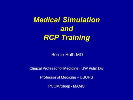 Medical Simulation and RCP Training Bernie Roth MD Clinical Professor of Medicine - UW Pulm Div Professor of Medicine – USUHS PCCM/Sleep - MAMC.