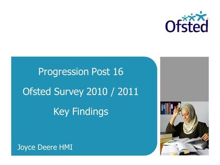 Progression Post 16 Ofsted Survey 2010 / 2011 Key Findings Joyce Deere HMI.