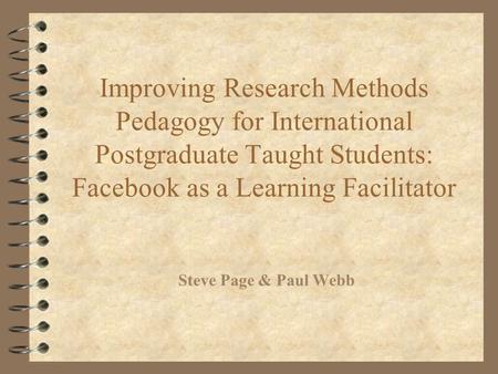 Improving Research Methods Pedagogy for International Postgraduate Taught Students: Facebook as a Learning Facilitator Steve Page & Paul Webb.