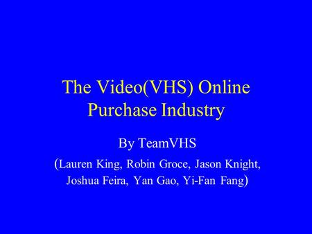 The Video(VHS) Online Purchase Industry By TeamVHS ( Lauren King, Robin Groce, Jason Knight, Joshua Feira, Yan Gao, Yi-Fan Fang )