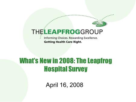 1 What’s New in 2008: The Leapfrog Hospital Survey April 16, 2008.