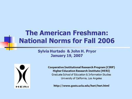 The American Freshman: National Norms for Fall 2006 Sylvia Hurtado & John H. Pryor January 19, 2007 Cooperative Institutional Research Program (CIRP) Higher.