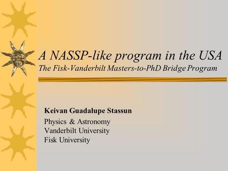 A NASSP-like program in the USA The Fisk-Vanderbilt Masters-to-PhD Bridge Program Keivan Guadalupe Stassun Physics & Astronomy Vanderbilt University Fisk.