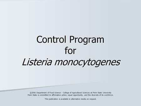 Control Program for Listeria monocytogenes ©2006 Department of Food Science - College of Agricultural Sciences at Penn State University Penn State is committed.