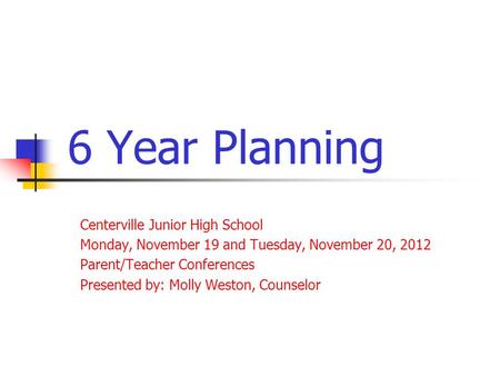 6 Year Planning Centerville Junior High School Monday, November 19 and Tuesday, November 20, 2012 Parent/Teacher Conferences Presented by: Molly Weston,