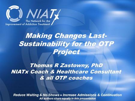 Reduce Waiting & No-Shows  Increase Admissions & Continuation www.NIATx.net Making Changes Last- Sustainability for the OTP Project Thomas R Zastowny,