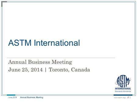 ASTM International Annual Business Meeting June 25, 2014 | Toronto, Canada www.astm.org // 1 June 2014 Annual Business Meeting.