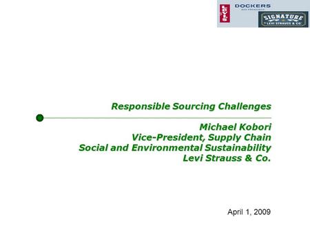 Responsible Sourcing Challenges Michael Kobori Vice-President, Supply Chain Social and Environmental Sustainability Levi Strauss & Co. April 1, 2009.