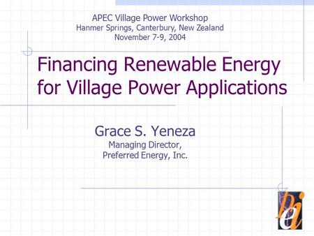 Financing Renewable Energy for Village Power Applications Grace S. Yeneza Managing Director, Preferred Energy, Inc. APEC Village Power Workshop Hanmer.