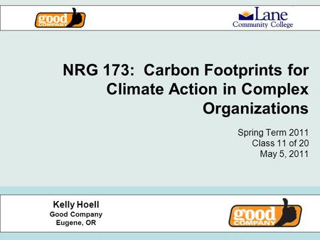 NRG 173: Carbon Footprints for Climate Action in Complex Organizations Spring Term 2011 Class 11 of 20 May 5, 2011 Kelly Hoell Good Company Eugene, OR.